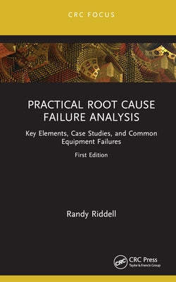 Practical Root Cause Failure Analysis: Key Elements, Case Studies, and Common Equipment Failures by Riddell, Randy