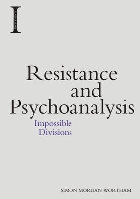 Resistance and Psychoanalysis: Impossible Divisions by Morgan Wortham, Simon