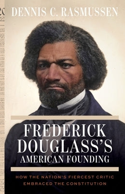 Frederick Douglass's American Founding: How the Nation's Fiercest Critic Embraced the Constitution by Rasmussen, Dennis C.