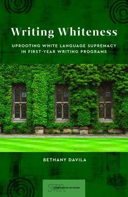 Writing Whiteness: Uprooting White Language Supremacy in First-Year Writing Programs by Davila, Bethany