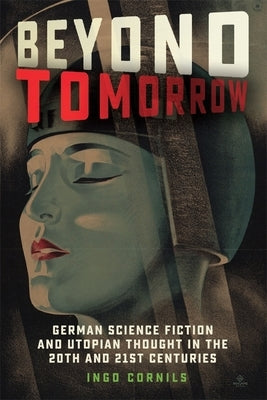 Beyond Tomorrow: German Science Fiction and Utopian Thought in the 20th and 21st Centuries by Cornils, Ingo