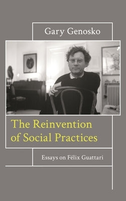 Reinvention of Social Practices: Essays on Félix Guattari by Genosko, Gary