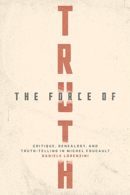 The Force of Truth: Critique, Genealogy, and Truth-Telling in Michel Foucault by Lorenzini, Daniele