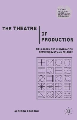 The Theatre of Production: Philosophy and Individuation Between Kant and Deleuze by Toscano, A.