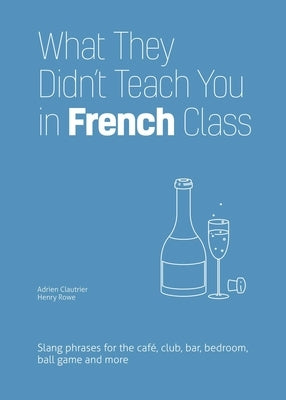 What They Didn't Teach You in French Class: Slang Phrases for the Cafe, Club, Bar, Bedroom, Ball Game and More by Clautrier, Adrien