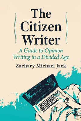 The Citizen Writer: A Guide to Opinion Writing in a Divided Age by Jack, Zachary Michael
