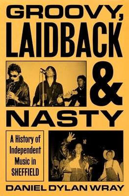 Groovy, Laidback and Nasty: A History of Independent Music in Sheffield by Wray, Daniel Dylan