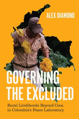 Governing the Excluded: Rural Livelihoods Beyond Coca in Colombia's Peace Laboratory by Diamond, Alex