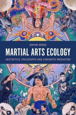Martial Arts Ecology: Aesthetics, Philosophy and Cinematic Mediation by Wong, Wayne