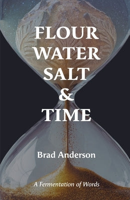 Flour Water Salt & Time: A Fermentation of Words by Anderson, Brad