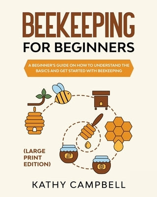 Beekeeping For Beginners (Large Print Edition): A Beginner's Guide on How to Understand the Basics and Get Started with Beekeeping by Campbell, Kathy