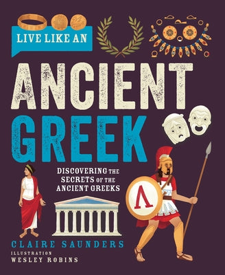 Live Like an Ancient Greek: Discovering the Secrets of the Ancient Greeks by Saunders, Claire