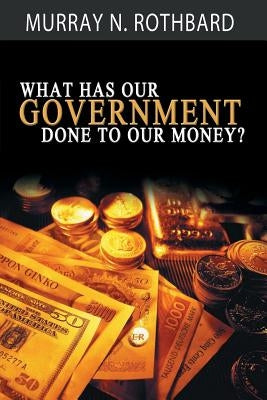 What Has Government Done to Our Money? by Rothbard, Murray N.