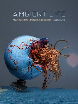 Ambient Life: Melville and the Ethereal Enlightenment by Arsic, Branka
