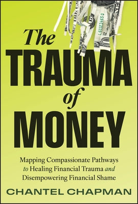 The Trauma of Money: Mapping Compassionate Pathways to Healing Financial Trauma and Disempowering Financial Shame by Chapman, Chantel