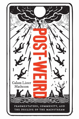 Post-Weird: Fragmentation, Community, and the Decline of the Mainstream by Matheson, Calum Lister