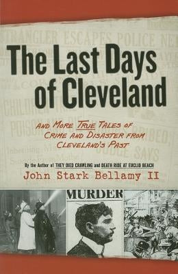 The Last Days of Cleveland: And More True Tales of Crime and Disaster from Cleveland's Past by Bellamy, John