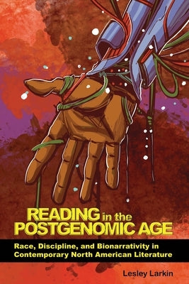 Reading in the Postgenomic Age: Race, Discipline, and Bionarrativity in Contemporary North American Literature by Larkin, Lesley