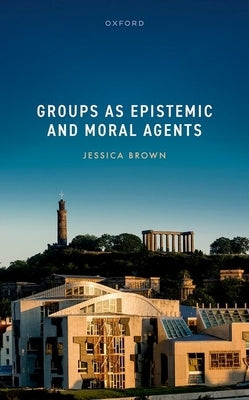 Groups as Epistemic and Moral Agents by Brown, Jessica