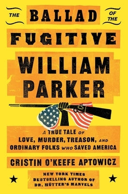 The Ballad of the Fugitive William Parker: A True Tale of Love, Murder, Treason, and Ordinary Folks Who Saved America by Aptowicz, Cristin O'Keefe