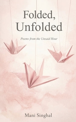 Folded, Unfolded - Poems from the Unsaid Hour by Singhal, Mani