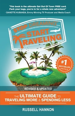 Stop Dreaming Start Traveling: The Ultimate Guide to Traveling More and Spending Less, Revised and Updated by Hannon, Russell