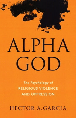 Alpha God: The Psychology of Religious Violence and Oppression by Garcia, Hector A.