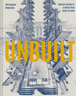 Unbuilt: Radical Visions of a Future That Never Arrived by Beanland, Christopher