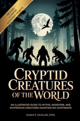 Cryptid Creatures of the World: An Illustrated Guide to Myths, Monsters, and Mysterious Creatures Haunting Six Continents by Mueller, Karen E.