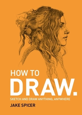 How to Draw: Sketch and Draw Anything, Anywhere by Spicer, Jake