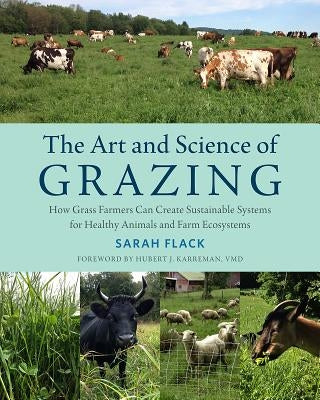 The Art and Science of Grazing: How Grass Farmers Can Create Sustainable Systems for Healthy Animals and Farm Ecosystems by Flack, Sarah