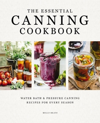 The Essential Canning Cookbook: Water Bath and Pressure Canning Recipes for Every Season by Bravo, Molly