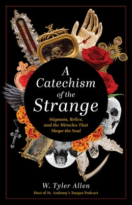 A Catechism of the Strange: Stigmata, Relics, and the Miracles That Shape the Soul by Allen, W. Tyler