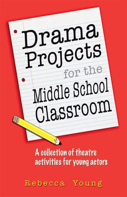 Drama Projects for the Middle School Classroom: A Collection of Theatre Activities for Young Actors by Young, Rebecca