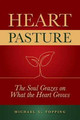 Heart Pasture: The Soul Grazes on What the Heart Grows by Topping, Michael G.