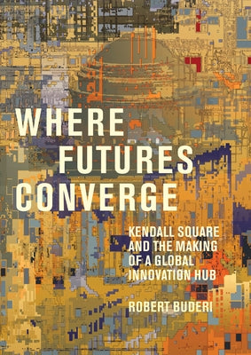 Where Futures Converge: Kendall Square and the Making of a Global Innovation Hub by Buderi, Robert