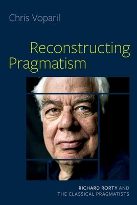 Reconstructing Pragmatism: Richard Rorty and the Classical Pragmatists by Voparil, Chris