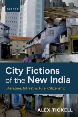 City Fictions of the New India: Literature, Infrastructure, Citizenship by Tickell, Alex