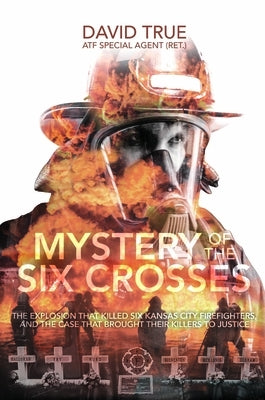 Mystery of the Six Crosses: The Explosion That Killed Six Kansas City Firefighters and the Case That Brought Their Killers to Justice by True, Cavid