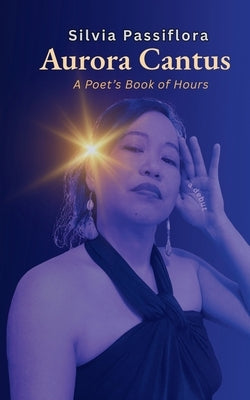 Aurora Cantus: A Poet's Book of Hours by Passiflora, Silvia
