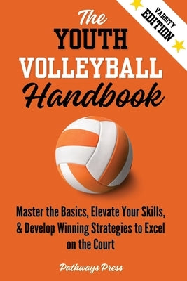 The Youth Volleyball Handbook: Master the Basics, Elevate Your Skills, and Develop Winning Strategies to Excel on the Court by Press, Pathways
