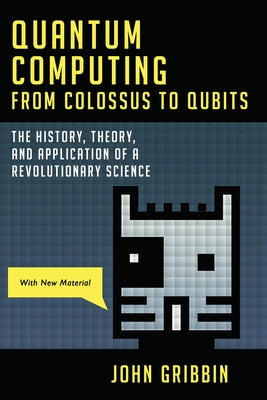 Quantum Computing from Colossus to Qubits: The History, Theory, and Application of a Revolutionary Science by Gribbin, John