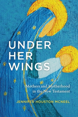 Under Her Wings: Mothers and Motherhood in the New Testament by McNeel, Jennifer Houston