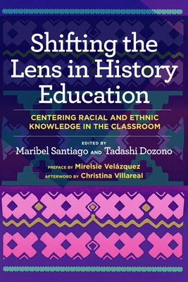 Shifting the Lens in History Education: Centering Racial and Ethnic Knowledge in the Classroom by Santiago, Maribel