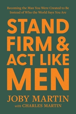 Stand Firm and ACT Like Men: Becoming the Man You Were Created to Be Instead of Who the World Says You Are by Martin, Joby