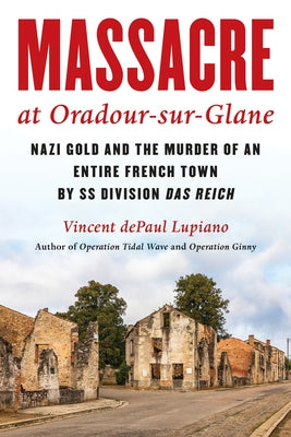 Massacre at Oradour-Sur-Glane: Nazi Gold and the Murder of an Entire French Town by SS Division Das Reich by Lupiano, Vincent Depaul