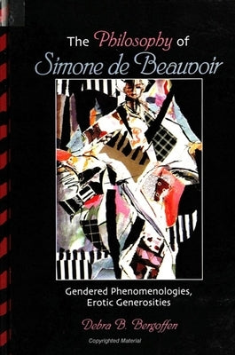 The Philosophy of Simone de Beauvoir: Gendered Phenomenologies, Erotic Generosities by Bergoffen, Debra