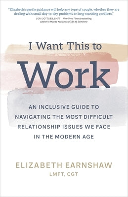 I Want This to Work: An Inclusive Guide to Navigating the Most Difficult Relationship Issues We Face in the Modern Age by Earnshaw, Elizabeth