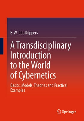 A Transdisciplinary Introduction to the World of Cybernetics: Basics, Models, Theories and Practical Examples by KÃ¼ppers, E. W. Udo