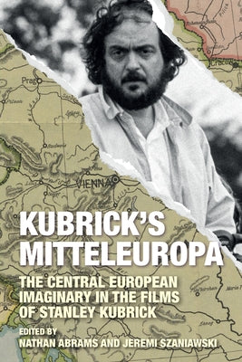 Kubrick's Mitteleuropa: The Central European Imaginary in the Films of Stanley Kubrick by Abrams, Nathan